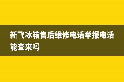 新飞冰箱售后维修费(新飞冰箱售后维修电话举报电话能查来吗)