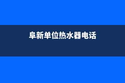 阜新单位热水器维修电话;阜新市水暖工上门维修电话(阜新单位热水器电话)