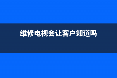 维修电视会让客户看吗英语(维修电视会让客户知道吗)