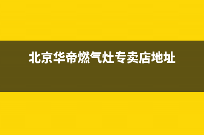 北京华帝燃气灶维修电话;北京华帝燃气灶维修点(北京华帝燃气灶专卖店地址)