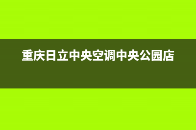 重庆日立中央空调售后维修(重庆日立中央空调中央公园店)