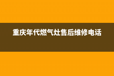 重庆年代燃气灶维修电话(重庆年代燃气灶售后维修电话)