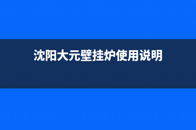 沈阳大元壁挂炉维修电话(沈阳大元壁挂炉使用说明)