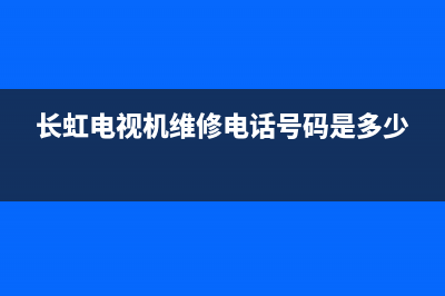 长虹电视机维修网点(长虹电视机维修电话号码是多少)