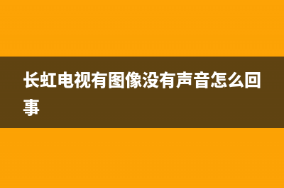 长虹电视有图像没声维修(长虹电视有图像没有声音怎么回事)