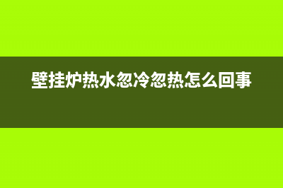 壁挂炉热水忽冷忽热维修视频(壁挂炉热水忽冷忽热怎么回事)