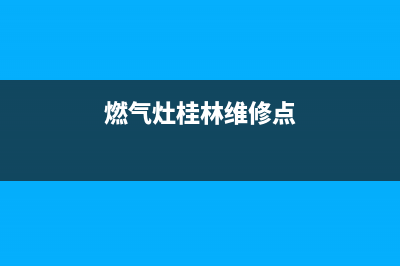 燃气灶桂林维修电话;桂林燃气灶维修联系电话(燃气灶桂林维修点)