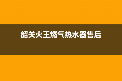 韶关火王燃气热水器维修—韶关火王热水器维修站(韶关火王燃气热水器售后)