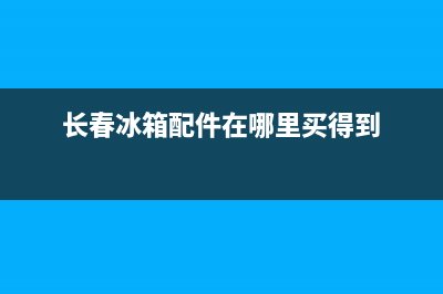 长春家电冰箱维修点(长春冰箱配件在哪里买得到)