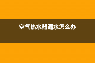 空气热水器漏水维修费用,热水器漏气找谁修(空气热水器漏水怎么办)