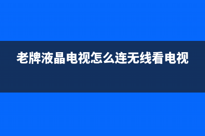 老牌的液晶电视维修电话(老牌液晶电视怎么连无线看电视)