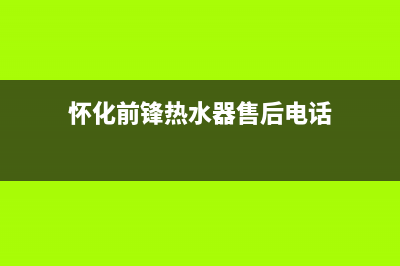 怀化前锋热水器维修_怀化前锋热水器维修点(怀化前锋热水器售后电话)