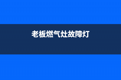 老板燃气灶故障维修(老板燃气灶故障原因)(老板燃气灶故障灯)