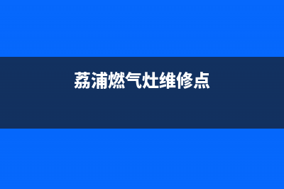 荔浦燃气灶维修(荔浦燃气灶维修点)(荔浦燃气灶维修点)