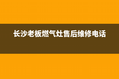 长沙老板燃气灶维修电话—长沙老板燃气灶维修电话地址(长沙老板燃气灶售后维修电话)