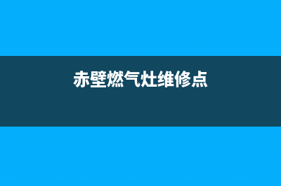 赤壁燃气灶维修电话,赤壁市天然气缴费地址(赤壁燃气灶维修点)