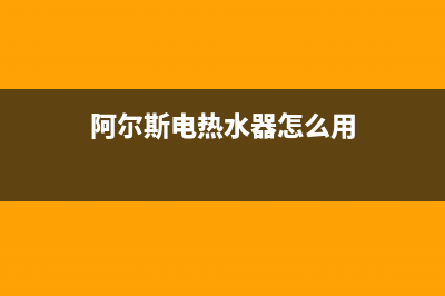 阿尔斯电热水器维修;阿尔斯顿热水器使用说明(阿尔斯电热水器怎么用)