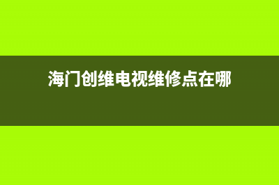 海门创维电视维修点查询(海门创维电视维修点在哪)