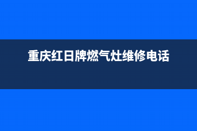 重庆维修红日燃气灶—重庆红日灶具售后维修电话号码(重庆红日牌燃气灶维修电话)