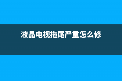 液晶电视拖尾严重维修(液晶电视拖尾严重怎么修)