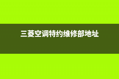 三菱空调特约维修电话(三菱空调特约维修部地址)