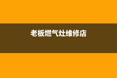 老板燃气灶维修 售后,老板燃气灶维修售后电话(老板燃气灶维修店)