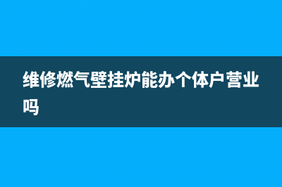 维修燃气壁挂炉电话原阳(维修燃气壁挂炉能办个体户营业吗)