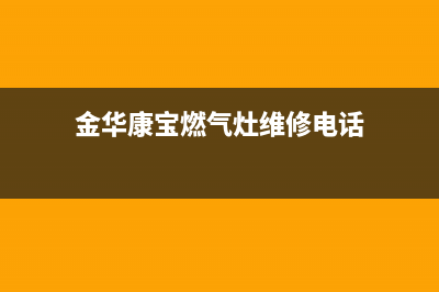 金华康宝燃气灶维修、金华煤气灶维修电话(金华康宝燃气灶维修电话)