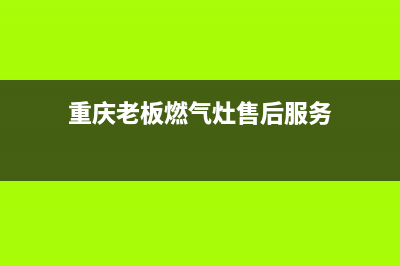 重庆老板燃气灶售后维修电话;重庆老板燃气灶售后维修电话号码(重庆老板燃气灶售后服务)