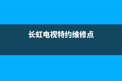 长虹电视特约维修(长虹电视特约维修点)