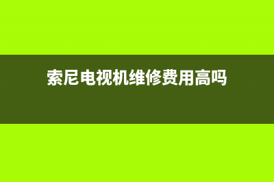 索尼电视维修贵(索尼电视机维修费用高吗)