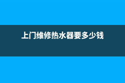 上门维修热水器 北京、上门维修热水器电话(上门维修热水器要多少钱)