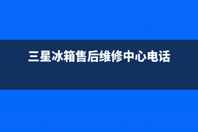 三星冰箱售后维修电话(三星冰箱售后维修中心电话)