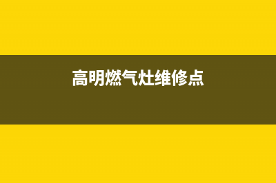 高明燃气灶维修点_高明燃气灶维修点地址(高明燃气灶维修点)