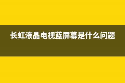 长虹液晶电视蓝屏无图维修(长虹液晶电视蓝屏幕是什么问题)