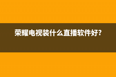 荣耀电视在自贡有维修店吗(荣耀电视装什么直播软件好?)