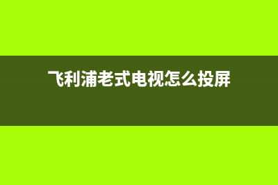 飞利浦老式电视机维修(飞利浦老式电视怎么投屏)