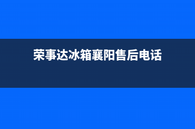 荣事达冰箱襄阳维修店(荣事达冰箱襄阳售后电话)