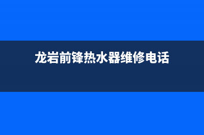 龙岩前锋热水器维修(前锋热水器维修上门费)(龙岩前锋热水器维修电话)