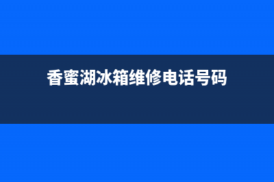 香蜜湖冰箱维修哪家好(香蜜湖冰箱维修电话号码)