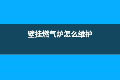 燃气壁挂炉维护维修方法(壁挂燃气炉怎么维护)