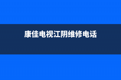 康佳电视江阴特约维修(康佳电视江阴维修电话)