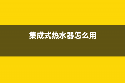 集成式热水器怎么维修、集成式热水器怎么维修视频(集成式热水器怎么用)