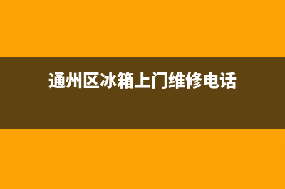 通州通用冰箱维修电话(通州区冰箱上门维修电话)