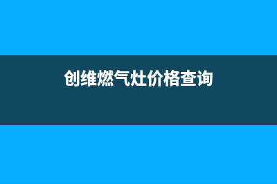 钦州创维燃气灶维修_钦州创维燃气灶维修点(创维燃气灶价格查询)