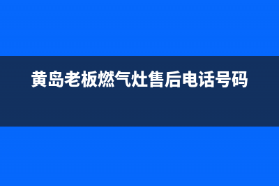 黄岛老板燃气灶维修(老扳燃气灶维修电话)(黄岛老板燃气灶售后电话号码)