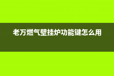 老万壁挂炉售后维修(老万燃气壁挂炉功能键怎么用)