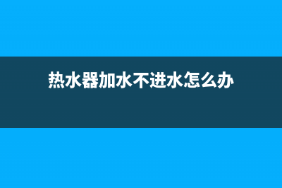 热水器加水不进水维修费用_热水器加不进水怎么办(热水器加水不进水怎么办)