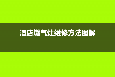 酒店燃气灶维修图解、酒店燃气灶维修方法(酒店燃气灶维修方法图解)