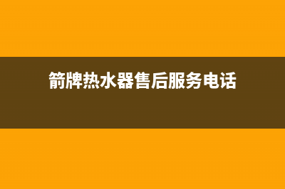 箭牌热水器售后电话24小时热线(箭牌热水器售后服务电话)